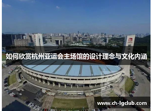 如何欣赏杭州亚运会主场馆的设计理念与文化内涵
