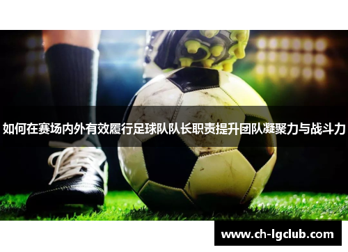 如何在赛场内外有效履行足球队队长职责提升团队凝聚力与战斗力