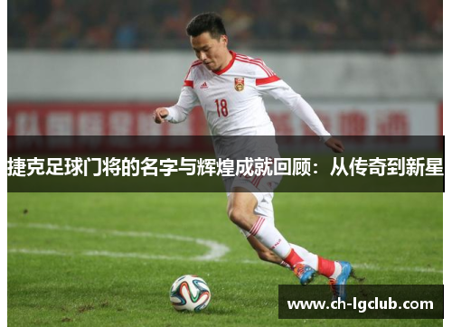 捷克足球门将的名字与辉煌成就回顾：从传奇到新星