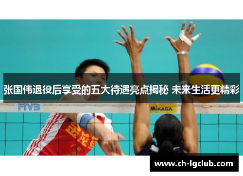 张国伟退役后享受的五大待遇亮点揭秘 未来生活更精彩