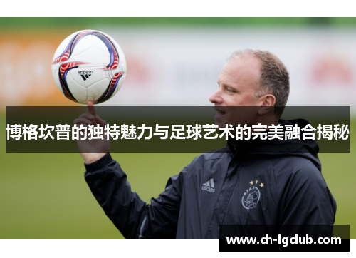 博格坎普的独特魅力与足球艺术的完美融合揭秘