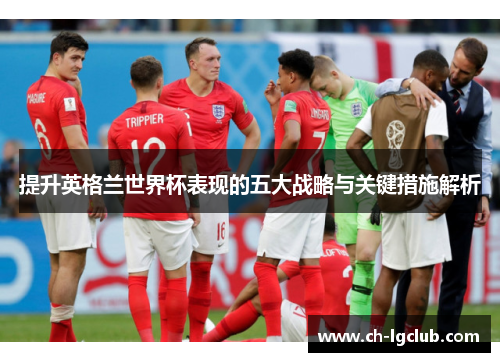 提升英格兰世界杯表现的五大战略与关键措施解析