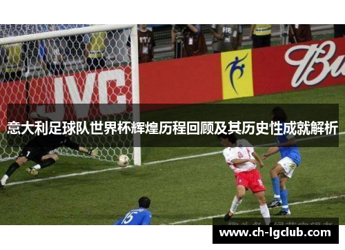 意大利足球队世界杯辉煌历程回顾及其历史性成就解析