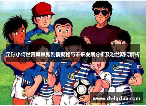 足球小将世青篇最新剧情揭秘与未来发展分析及粉丝期待解析