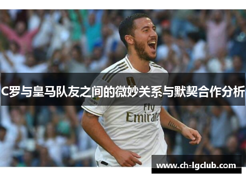 C罗与皇马队友之间的微妙关系与默契合作分析