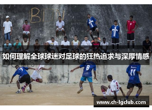 如何理解全球球迷对足球的狂热追求与深厚情感