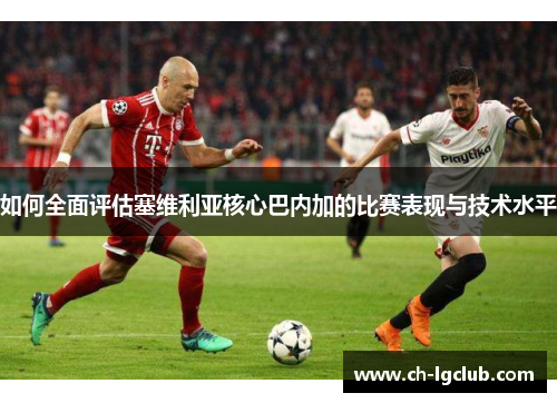 如何全面评估塞维利亚核心巴内加的比赛表现与技术水平