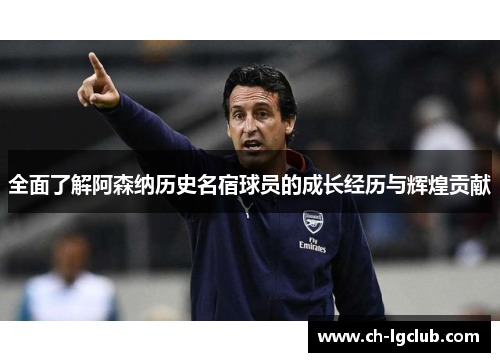 全面了解阿森纳历史名宿球员的成长经历与辉煌贡献
