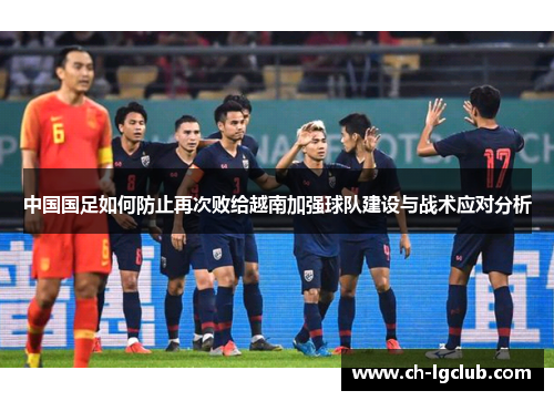 中国国足如何防止再次败给越南加强球队建设与战术应对分析