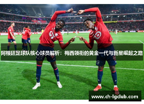 阿根廷足球队核心球员解析：梅西领衔的黄金一代与新星崛起之路