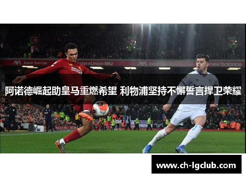 阿诺德崛起助皇马重燃希望 利物浦坚持不懈誓言捍卫荣耀