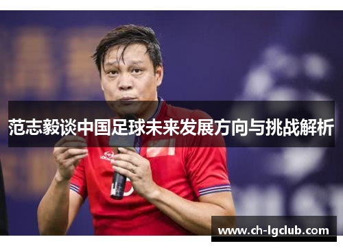 范志毅谈中国足球未来发展方向与挑战解析