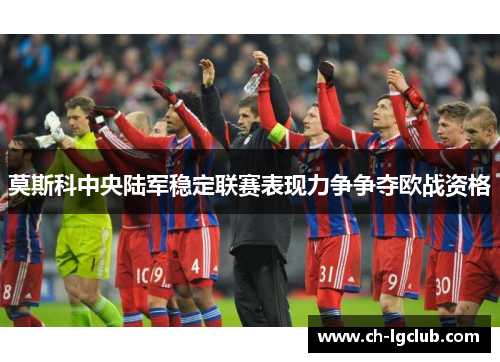 莫斯科中央陆军稳定联赛表现力争争夺欧战资格