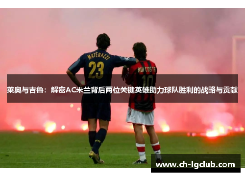 莱奥与吉鲁：解密AC米兰背后两位关键英雄助力球队胜利的战略与贡献