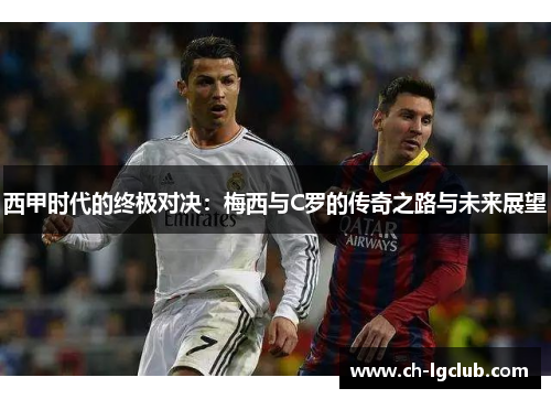 西甲时代的终极对决:梅西与C罗的传奇之路与未来展望 西甲时代的终极对决:梅西与C罗的传奇之路与未来展望