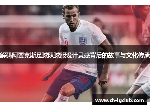 解码阿贾克斯足球队球服设计灵感背后的故事与文化传承 解码阿贾克斯足球队球服设计灵感背后的故事与文化传承