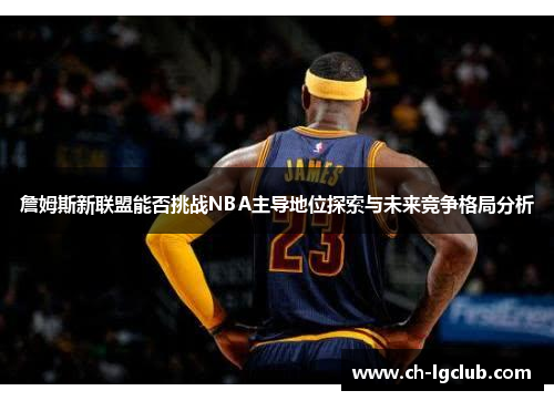 詹姆斯新联盟能否挑战NBA主导地位探索与未来竞争格局分析 詹姆斯新联盟能否挑战NBA主导地位探索与未来竞争格局分析