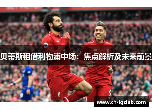 贝蒂斯租借利物浦中场:焦点解析及未来前景 贝蒂斯租借利物浦中场:焦点解析及未来前景