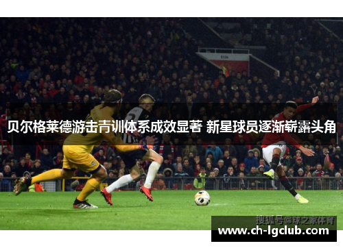 贝尔格莱德游击青训体系成效显著 新星球员逐渐崭露头角 贝尔格莱德游击青训体系成效显著 新星球员逐渐崭露头角
