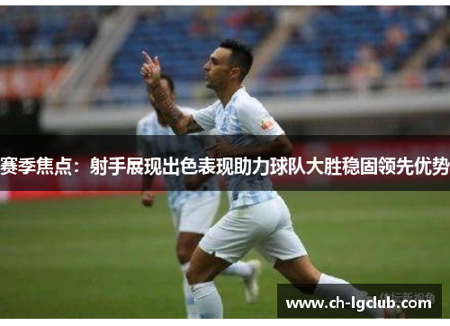 赛季焦点:射手展现出色表现助力球队大胜稳固领先优势 赛季焦点:射手展现出色表现助力球队大胜稳固领先优势