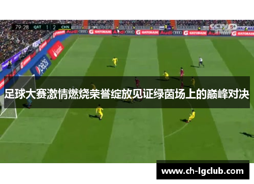 足球大赛激情燃烧荣誉绽放见证绿茵场上的巅峰对决 足球大赛激情燃烧荣誉绽放见证绿茵场上的巅峰对决