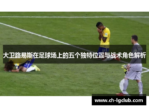 大卫路易斯在足球场上的五个独特位置与战术角色解析 大卫路易斯在足球场上的五个独特位置与战术角色解析