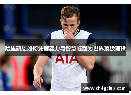 哈里凯恩如何凭借实力与智慧崛起为世界顶级前锋 哈里凯恩如何凭借实力与智慧崛起为世界顶级前锋