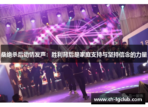 桑绝杀后动情发声：胜利背后是家庭支持与坚持信念的力量