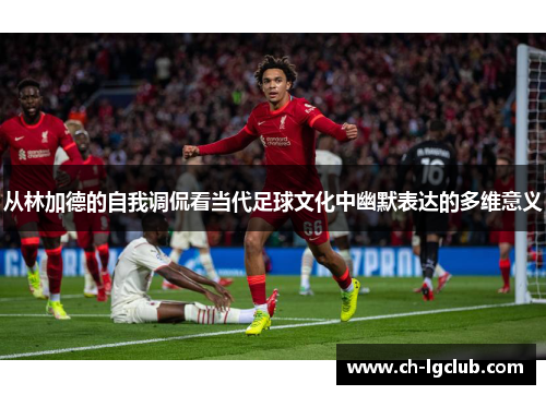 从林加德的自我调侃看当代足球文化中幽默表达的多维意义