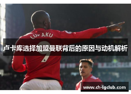 卢卡库选择加盟曼联背后的原因与动机解析