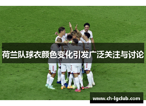 荷兰队球衣颜色变化引发广泛关注与讨论