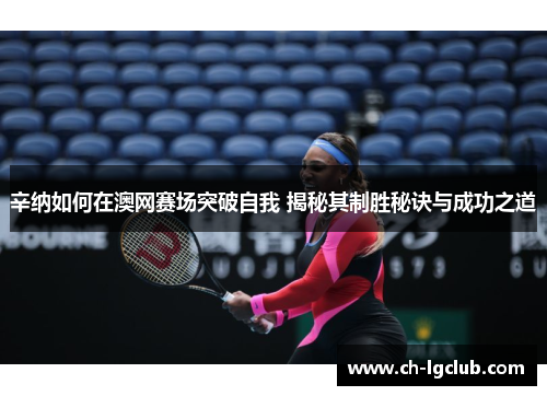 辛纳如何在澳网赛场突破自我 揭秘其制胜秘诀与成功之道