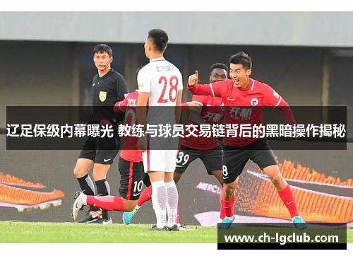 辽足保级内幕曝光 教练与球员交易链背后的黑暗操作揭秘