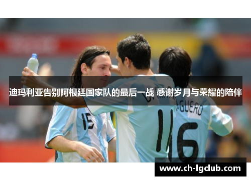 迪玛利亚告别阿根廷国家队的最后一战 感谢岁月与荣耀的陪伴 迪玛利亚告别阿根廷国家队的最后一战 感谢岁月与荣耀的陪伴