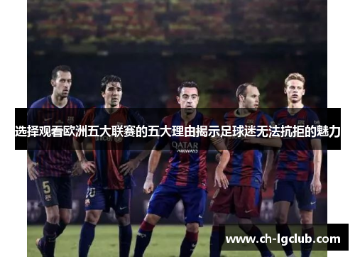 选择观看欧洲五大联赛的五大理由揭示足球迷无法抗拒的魅力 选择观看欧洲五大联赛的五大理由揭示足球迷无法抗拒的魅力