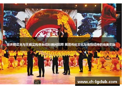 重庆铜梁龙与无锡吴钩赛后精彩瞬间回顾 展现传统文化与竞技精神的完美交融 重庆铜梁龙与无锡吴钩赛后精彩瞬间回顾 展现传统文化与竞技精神的完美交融