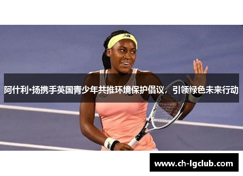 阿什利·扬携手英国青少年共推环境保护倡议，引领绿色未来行动