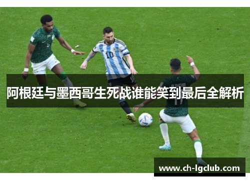 阿根廷与墨西哥生死战谁能笑到最后全解析 阿根廷与墨西哥生死战谁能笑到最后全解析