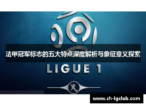 法甲冠军标志的五大特点深度解析与象征意义探索 法甲冠军标志的五大特点深度解析与象征意义探索