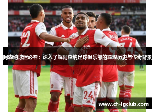 阿森纳球迷必看：深入了解阿森纳足球俱乐部的辉煌历史与传奇背景