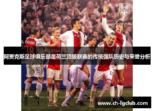 阿贾克斯足球俱乐部是荷兰顶级联赛的传统强队历史与荣誉分析 阿贾克斯足球俱乐部是荷兰顶级联赛的传统强队历史与荣誉分析