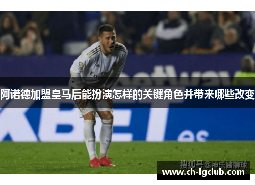 阿诺德加盟皇马后能扮演怎样的关键角色并带来哪些改变