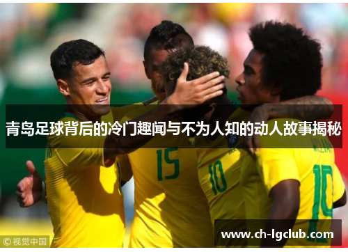 青岛足球背后的冷门趣闻与不为人知的动人故事揭秘