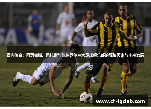 青训传奇：阿贾克斯、桑托斯与佩纳罗尔三大足球俱乐部的辉煌历史与未来发展