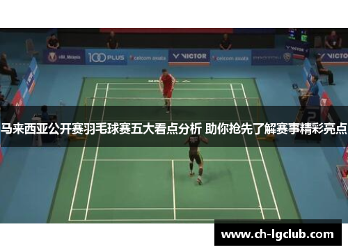 马来西亚公开赛羽毛球赛五大看点分析 助你抢先了解赛事精彩亮点