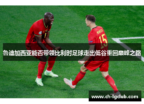 鲁迪加西亚能否带领比利时足球走出低谷重回巅峰之路