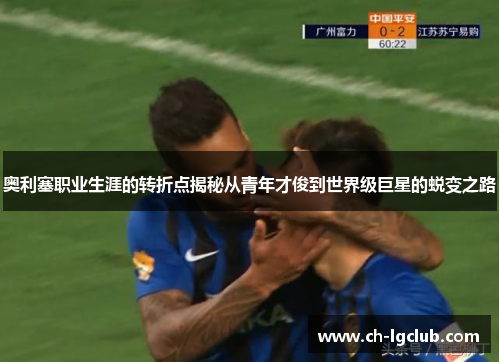 奥利塞职业生涯的转折点揭秘从青年才俊到世界级巨星的蜕变之路
