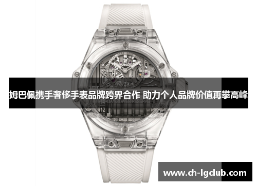 姆巴佩携手奢侈手表品牌跨界合作 助力个人品牌价值再攀高峰 姆巴佩携手奢侈手表品牌跨界合作 助力个人品牌价值再攀高峰