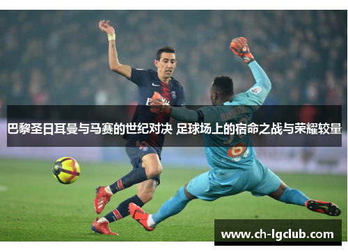 巴黎圣日耳曼与马赛的世纪对决 足球场上的宿命之战与荣耀较量