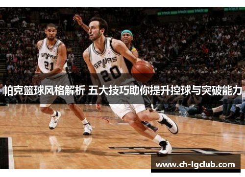 帕克篮球风格解析 五大技巧助你提升控球与突破能力